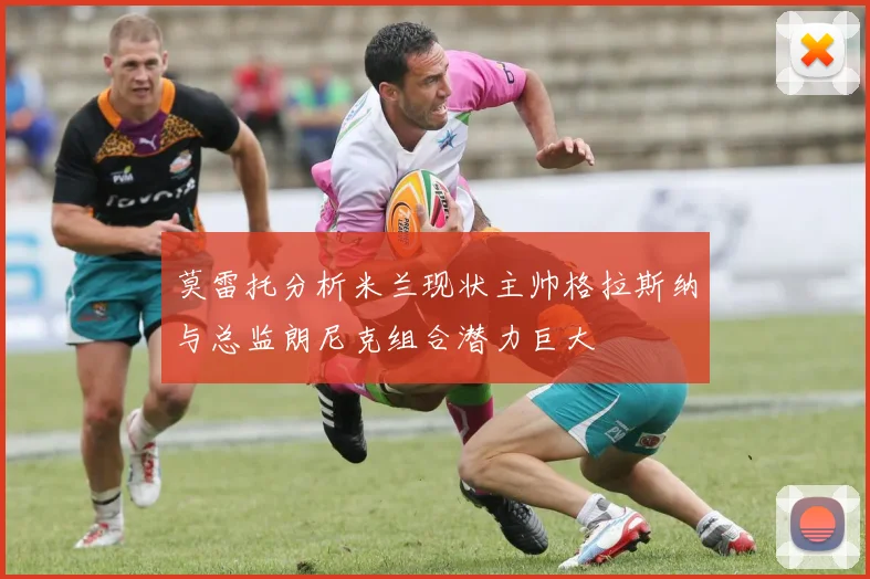 莫雷托分析米兰现状主帅格拉斯纳与总监朗尼克组合潜力巨大